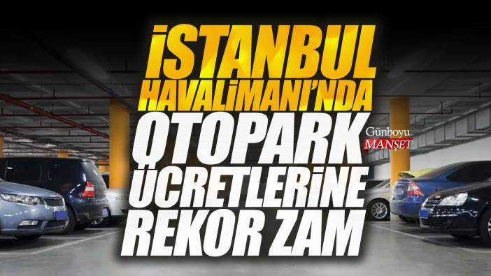 İstanbul Havalimanı'nda otopark ücretlerine rekor zam
