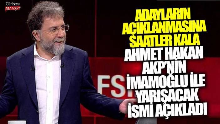 Adayların açıklanmasına saatler kala Ahmet Hakan AKP'nin İmamoğlu ile yarışacak ismi açıkladı