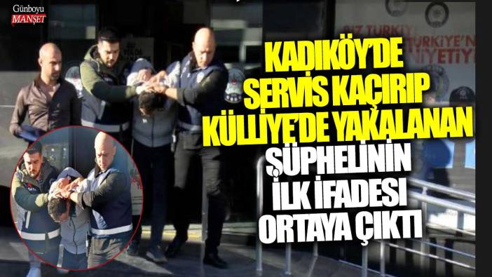 Kadıköy’de servis kaçırıp Külliye’de yakalanan şüphelinin ilk ifadesi ortaya çıktı