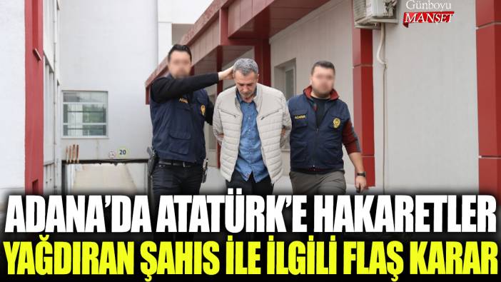 Adana'da Atatürk'e hakaretler yağdıran kişi ile ilgili flaş karar!