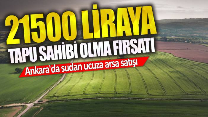 21500 liraya tapu sahibi olma fırsatı! Ankara'da sudan ucuza arsa satışı