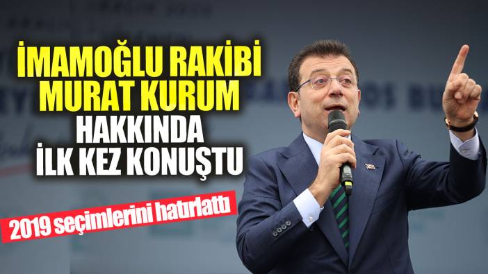 Ekrem İmamoğlu rakibi Murat Kurum hakkında ilk kez konuştu: 2019 seçimlerini hatırlattı