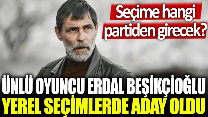 Ünlü oyuncu Erdal Beşikçioğlu yerel seçimlerde aday oluyor: Seçime hangi partiden girecek?