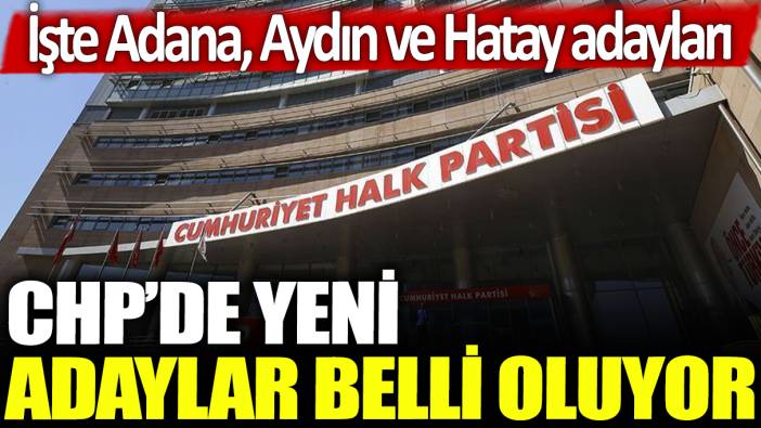 CHP'de yeni adaylar belli oluyor: İşte Adana, Aydın ve Hatay adayları...