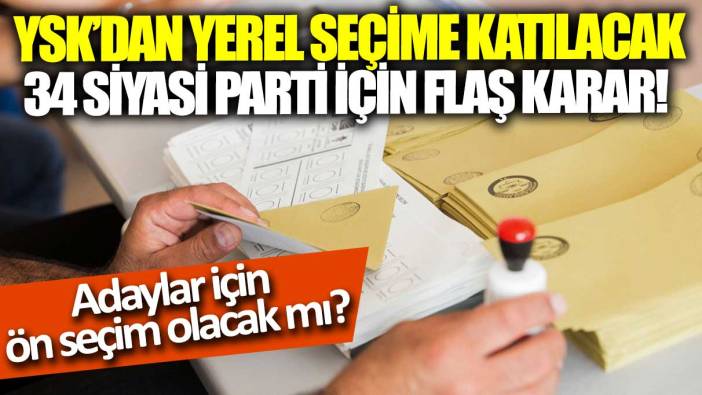 YSK’dan yerel seçime katılacak 34 siyasi parti için flaş karar: Adaylar için  ön seçim olacak mı?