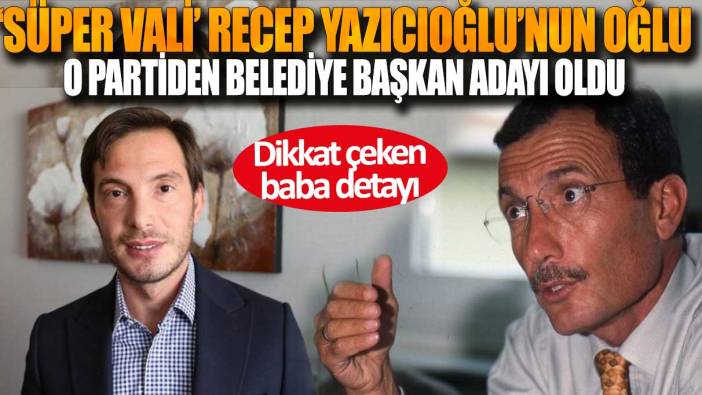 ‘Süper Vali’ Recep Yazıcıoğlu’nun oğlu o partiden belediye başkan adayı oldu: Dikkat çeken baba detayı