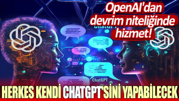 OpenAI'dan devrim niteliğinde hizmet: Herkes kendi ChatGPT'sini yapabilecek