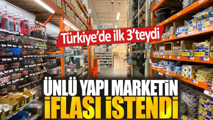 Ünlü yapı marketin iflası istendi: Türkiye'de ilk 3'te yer alıyordu