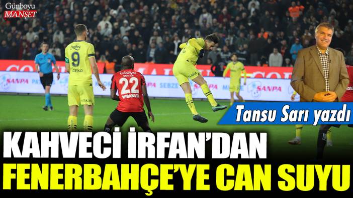 Kahveci İrfan'dan Fenerbahçe'ye can suyu: Tansu Sarı yazdı....