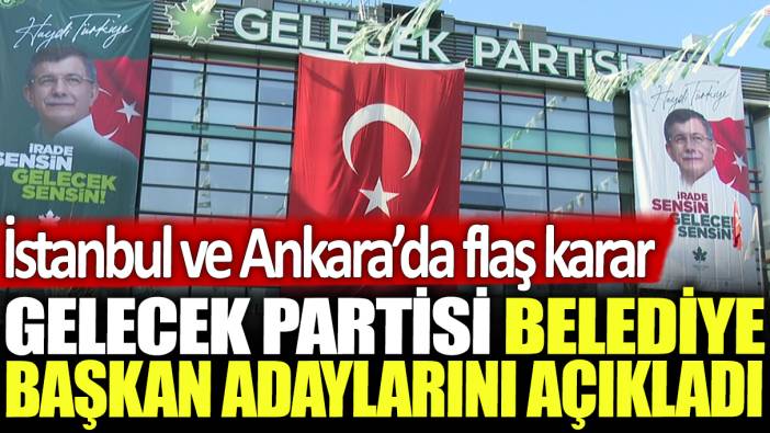 Gelecek Partisi belediye başkan adaylarını açıkladı: İstanbul ve Ankara'da flaş karar!