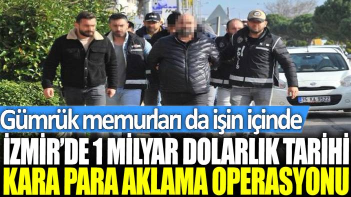 İzmir'de 1 milyar dolarlık tarihi kara para aklama operasyonu: Gümrük memurları da işin içinde