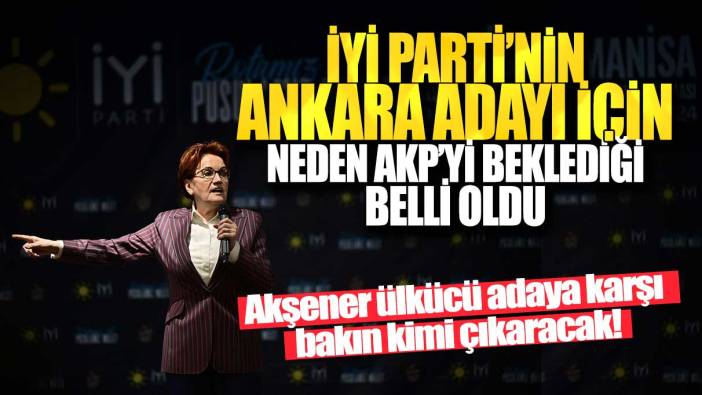 Akşener ülkücü adaya karşı bakın kimi çıkaracak! İYİ Parti’nin Ankara adayı için neden AKP’yi beklediği belli oldu