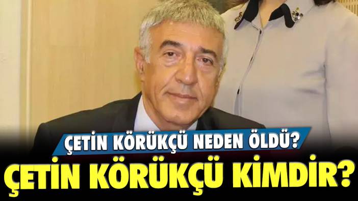 Çetin Körükçü kimdir? Çetin Körükçü neden vefat etti?