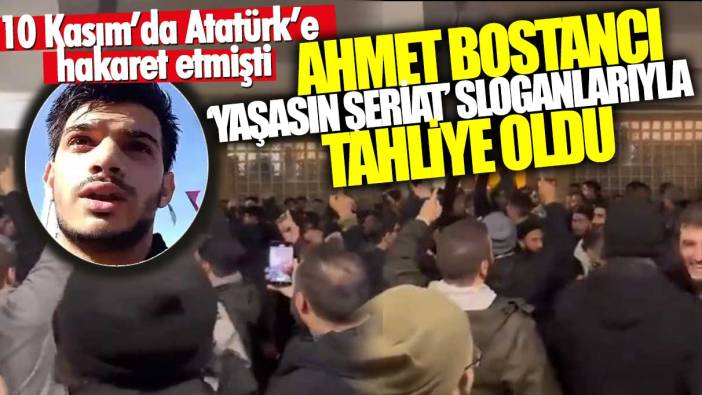 10 Kasım’da Atatürk’e hakaret etmişti: Ahmet Bostancı ‘yaşasın şeriat’ sloganlarıyla tahliye oldu
