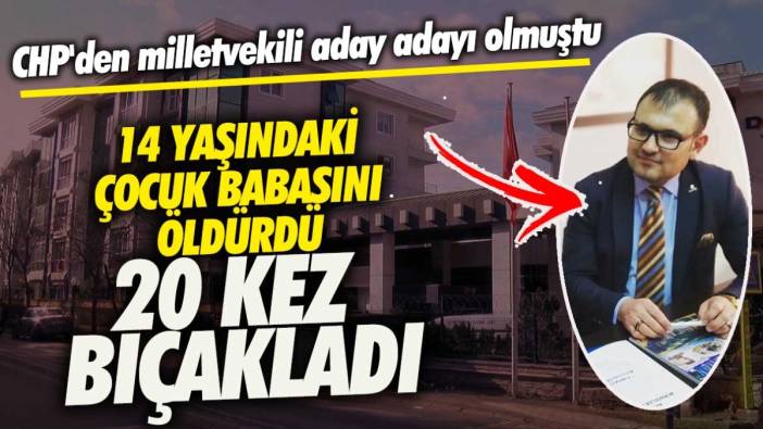 CHP'den milletvekili aday adayı olmuştu! 14 yaşındaki çocuk babasını öldürdü 20 kez bıçakladı