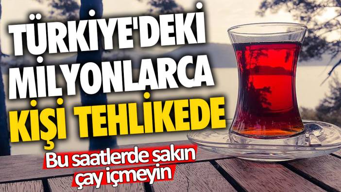 Türkiye'deki milyonlarca kişi tehlikede: Bu saatlerde sakın çay içmeyin