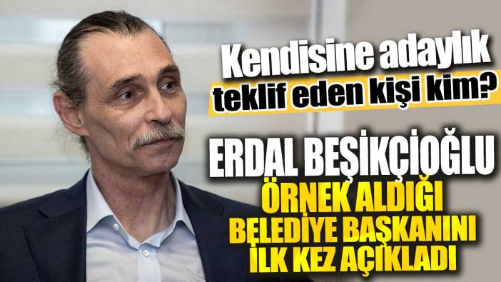 Erdal Beşikçioğlu örnek aldığı belediye başkanını ilk kez açıkladı