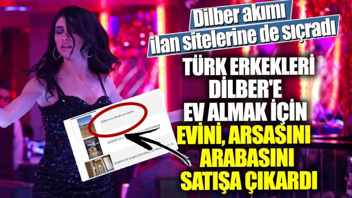 Dilber akımı ilan sitelerine de sıçradı!  Türk erkekleri Dilber'e ev almak için evini, arsasını ve arabasını satışa çıkardı