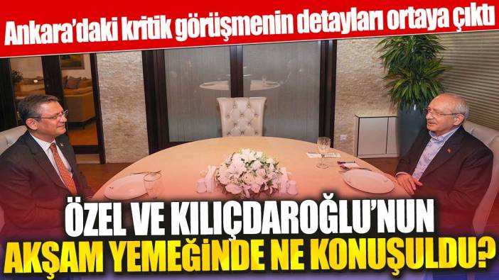 Özgür Özel ve Kemal Kılıçdaroğlu’nun akşam yemeğinde ne konuşuldu? Ankara’daki kritik görüşmenin detayları ortaya çıktı
