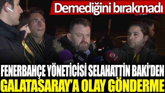 Fenerbahçe yöneticisi Selahattin Baki'den Galatasaray'a olay gönderme: Demediğini bırakmadı