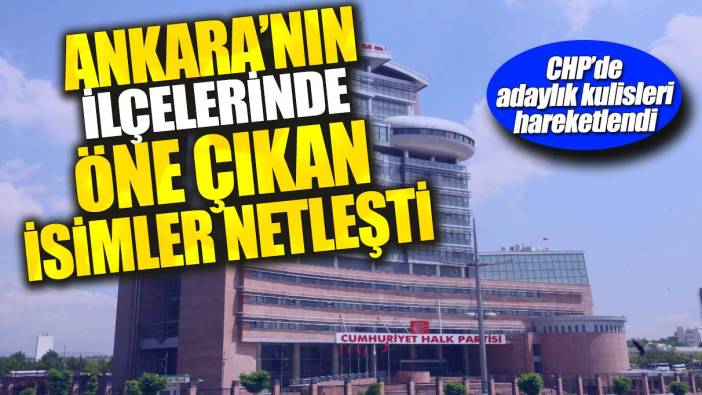 CHP’de adaylık kulisleri hareketlendi! Ankara’nın ilçelerinde öne çıkan isimler netleşti