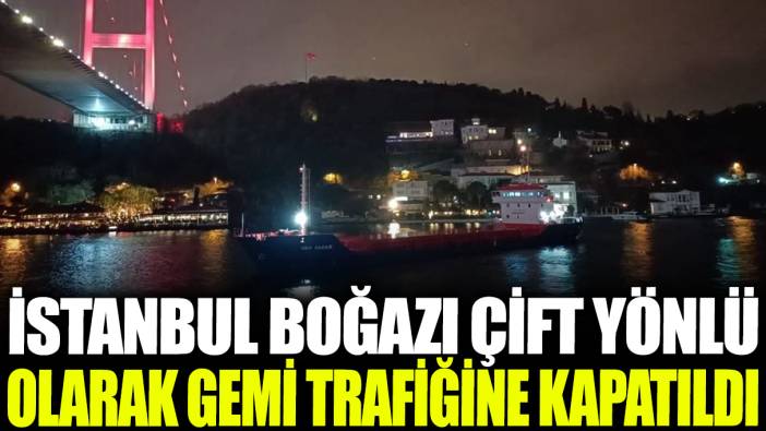 Son dakika... İstanbul Boğazı gemi trafiğine kapatıldı