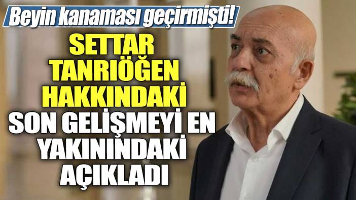 Beyin kanaması geçirmişti! Settar Tanrıöğen hakkındaki son gelişmeyi en yakınındaki açıkladı