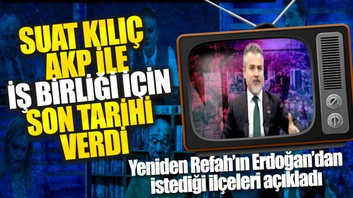 Suat Kılıç, AKP ile iş birliği için son tarihi verdi: Yeniden Refah’ın Erdoğan’dan istediği ilçeleri açıkladı