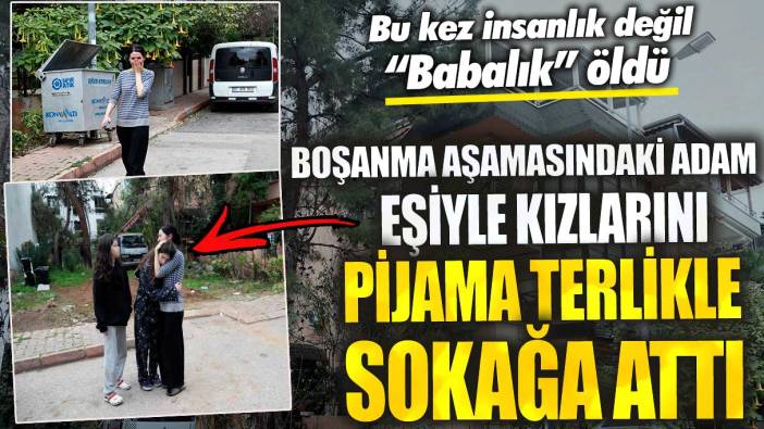 Antalya’da boşanma aşamasındaki adam eşiyle kızlarını pijama terlikle sokağa attı! Bu kez insanlık değil “babalık” öldü