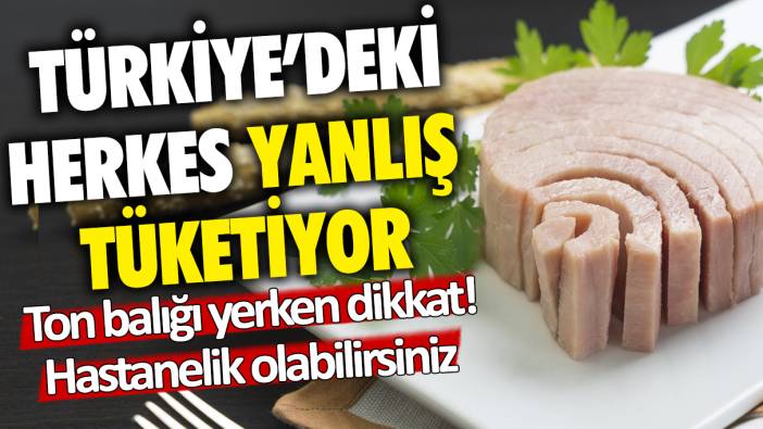 Türkiye'nin yarısı yanlış tüketiyor: Ton balığı yerken dikkat! Hastanelik olabilirsiniz!
