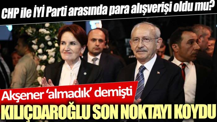 CHP ile İYİ Parti arasında para alışverişi oldu mu? Akşener ‘almadık’ demişti: Kılıçdaroğlu son noktayı koydu