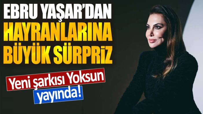 Ebru Yaşar'dan hayranlarına büyük süpriz: Yeni şarkısı Yoksun yayında!