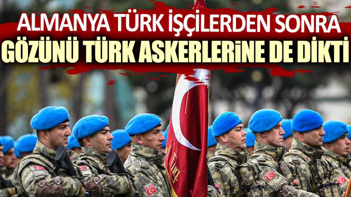 Almanya Türk işçilerden sonra gözünü Türk askerlerine de dikti