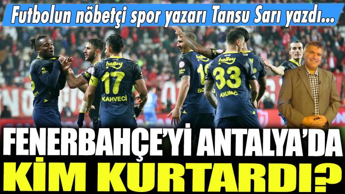 Fenerbahçe'yi Antalya'da kim kurtardı? Futbolun nöbetçi spor yazarı Tansu Sarı yazdı...