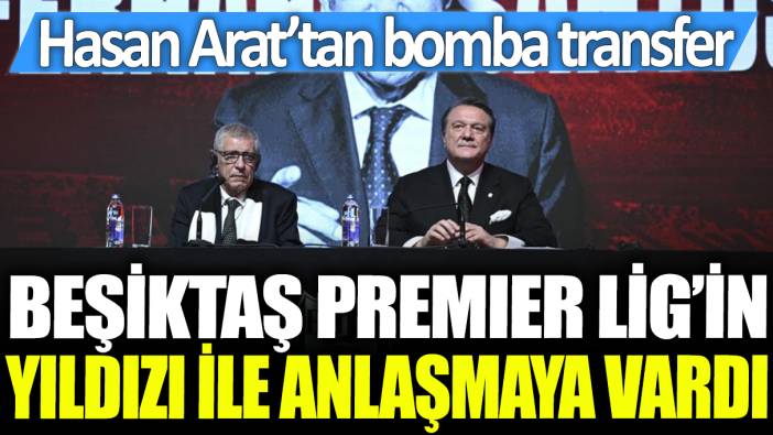 Beşiktaş, Premier Lig'in yıldızı ile anlaşmaya vardı: Hasan Arat'tan bomba transfer
