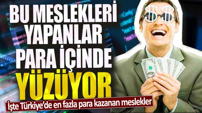 Bu meslekleri yapanlar para içinde yüzüyor! İşte Türkiye’de en fazla para kazanan meslekler