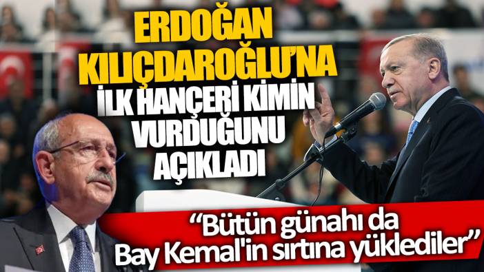 Erdoğan Kılıçdaroğlu’na ilk hançeri kimin vurduğunu açıkladı: Bütün günahı da  Bay Kemal'in sırtına yüklediler
