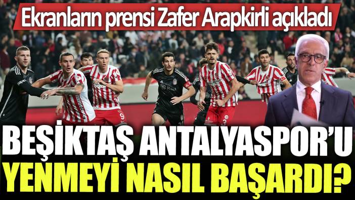 Beşiktaş, Antalyaspor'u yenmeyi nasıl başardı? Ekranların prensi Zafer Arapkirli açıkladı