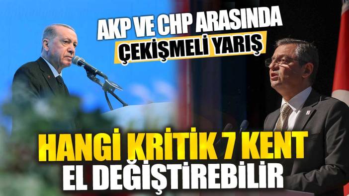 AKP ile CHP arasında çekişmeli yarış: Hangi kritik 7 kent el değiştirebilir