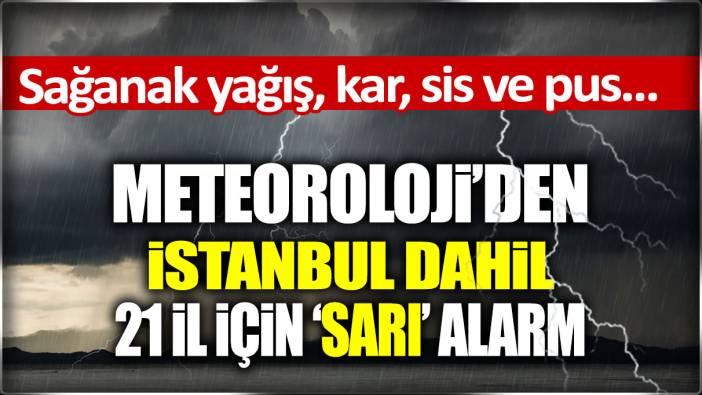 Meteoroloji'den İstanbul dahil 21 il için sarı kodlu alarm verdi! Sağanak yağış, kar, sis ve pus... Hepsi birden geliyor