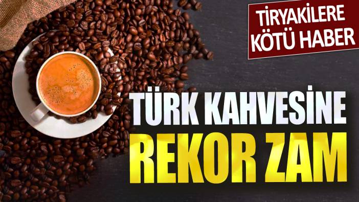 Tiryakilere kötü haber! Türk kahvesine rekor zam