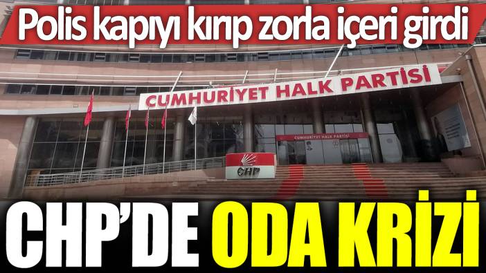 CHP'de oda krizi: Polis kapıyı kırıp zorla içeri girdi!