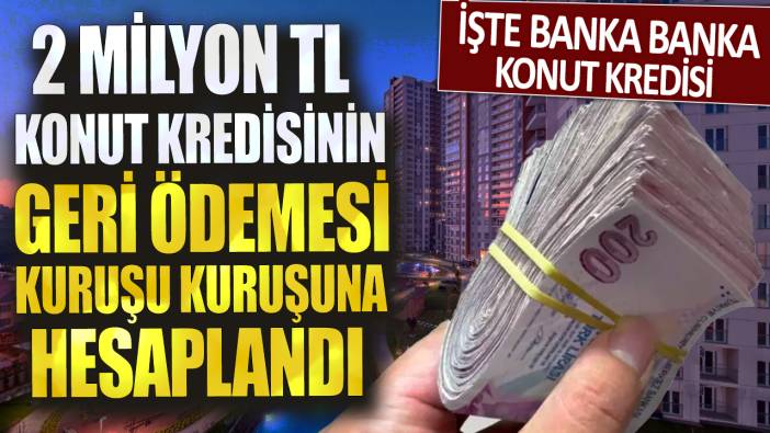 2 milyon TL konut kredisinin geri ödemesi kuruşu kuruşuna hesaplandı: İşte banka banka konut kredisi