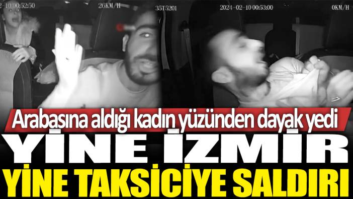 Yine İzmir yine taksiciye saldırı: Arabasına aldığı kadın yüzünden dayak yedi!