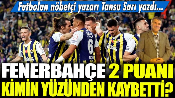 Fenerbahçe 2 puanı kimin yüzünden kaybetti? Futbolun nöbetçi yazarı Tansu Sarı yazdı...
