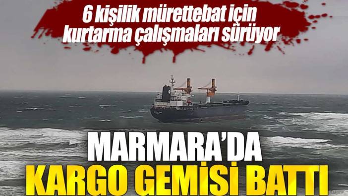 Marmara'da kargı gemisi battı: 6 kişilik mürettebat için kurtarma çalışmaları sürüyor