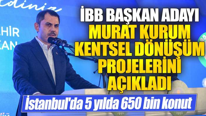 İBB Başkan Adayı Murat Kurum kentsel dönüşüm projelerini açıkladı: İstanbul'da 5 yılda 650 bin konut