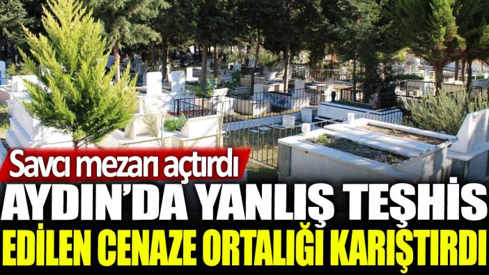 Aydın'da yanlış teşhis edilen cenaze ortalığı karıştırdı: Savcı mezarı açtırdı
