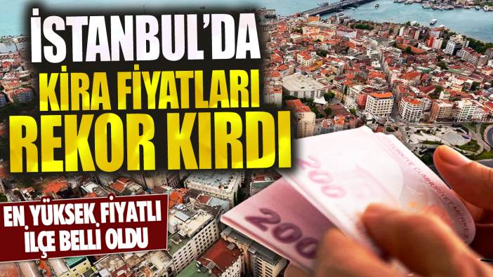 İstanbul'da kira fiyatları rekor kırdı: En yüksek fiyatlı ilçe belli oldu