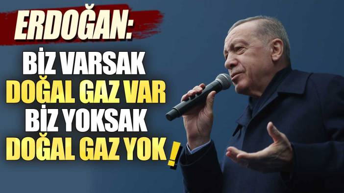 Erdoğan: Biz varsak doğalgaz var, biz yoksak doğalgaz yok